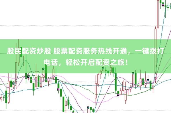 股民配资炒股 股票配资服务热线开通，一键拨打电话，轻松开启配资之旅！