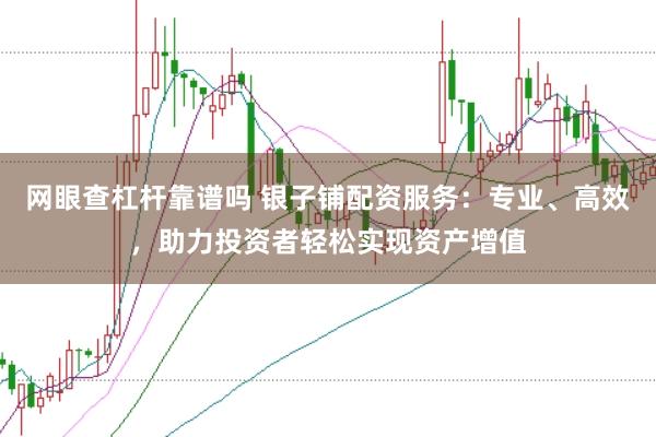 网眼查杠杆靠谱吗 银子铺配资服务：专业、高效，助力投资者轻松实现资产增值