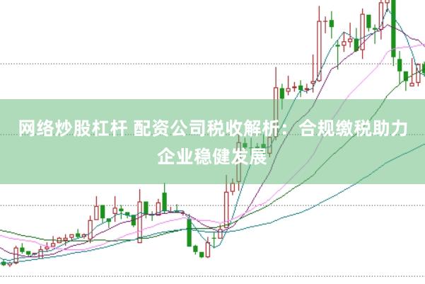 网络炒股杠杆 配资公司税收解析：合规缴税助力企业稳健发展