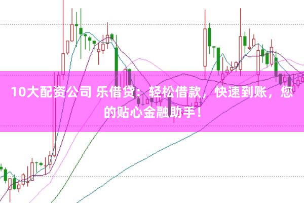 10大配资公司 乐借贷：轻松借款，快速到账，您的贴心金融助手！
