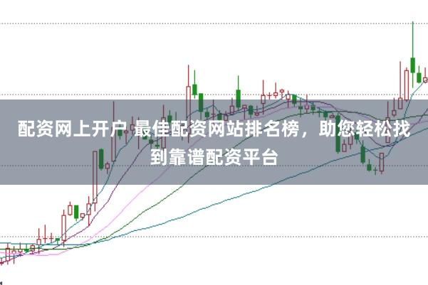 配资网上开户 最佳配资网站排名榜，助您轻松找到靠谱配资平台