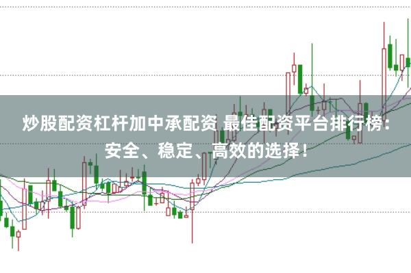 炒股配资杠杆加中承配资 最佳配资平台排行榜：安全、稳定、高效的选择！