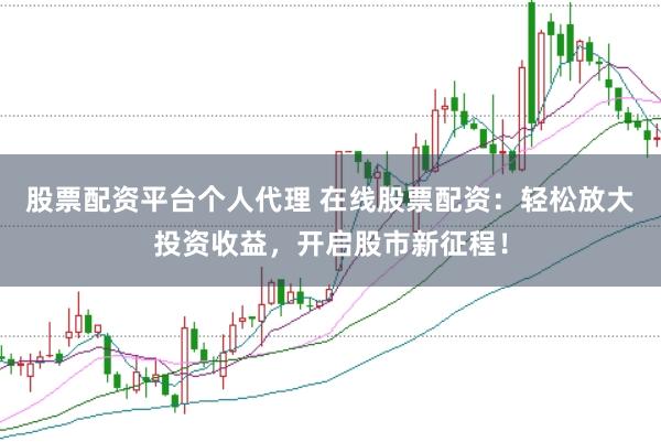 股票配资平台个人代理 在线股票配资：轻松放大投资收益，开启股市新征程！