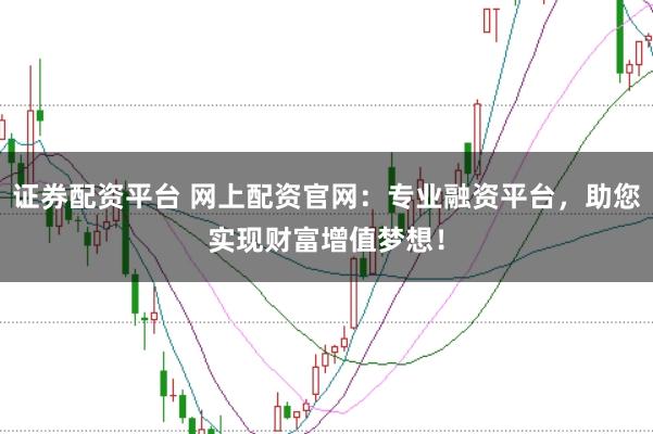 证券配资平台 网上配资官网：专业融资平台，助您实现财富增值梦想！