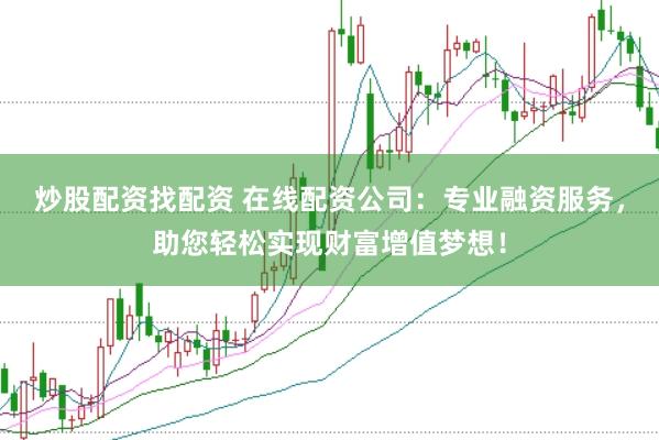 炒股配资找配资 在线配资公司：专业融资服务，助您轻松实现财富增值梦想！