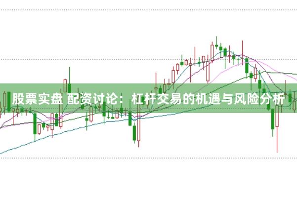 股票实盘 配资讨论：杠杆交易的机遇与风险分析
