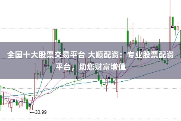 全国十大股票交易平台 大顺配资：专业股票配资平台，助您财富增值
