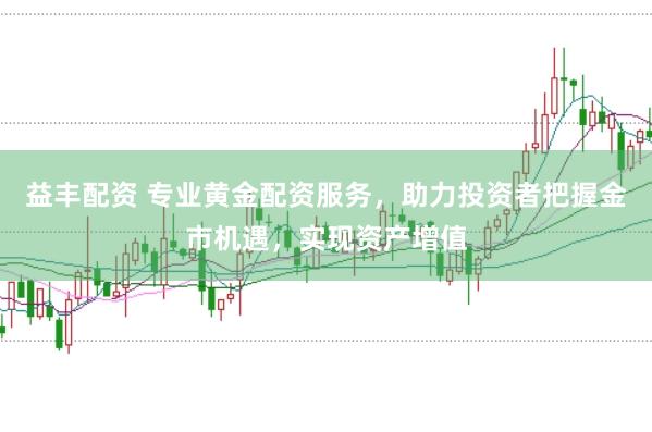 益丰配资 专业黄金配资服务，助力投资者把握金市机遇，实现资产增值