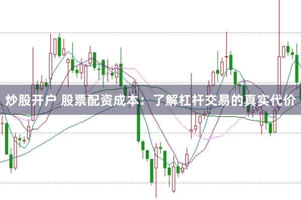 炒股开户 股票配资成本：了解杠杆交易的真实代价