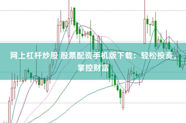 网上杠杆炒股 股票配资手机版下载：轻松投资，掌控财富
