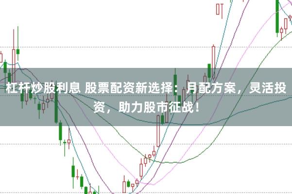 杠杆炒股利息 股票配资新选择：月配方案，灵活投资，助力股市征战！