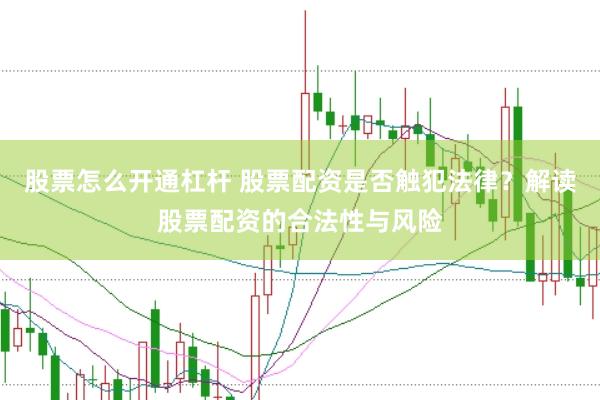 股票怎么开通杠杆 股票配资是否触犯法律？解读股票配资的合法性与风险