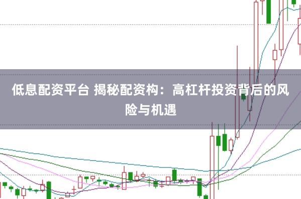 低息配资平台 揭秘配资构：高杠杆投资背后的风险与机遇