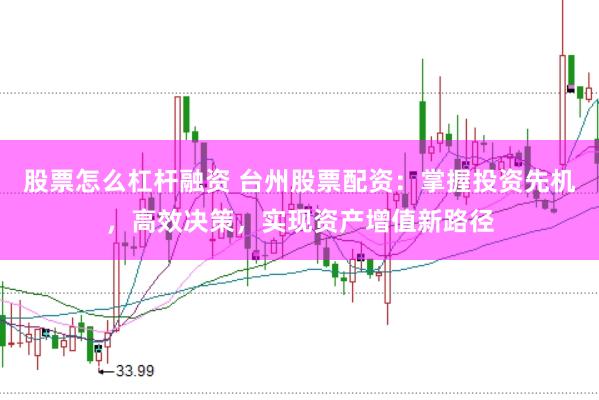 股票怎么杠杆融资 台州股票配资：掌握投资先机，高效决策，实现资产增值新路径