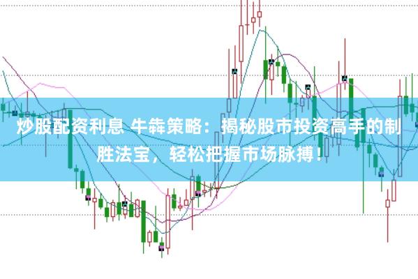 炒股配资利息 牛犇策略：揭秘股市投资高手的制胜法宝，轻松把握市场脉搏！