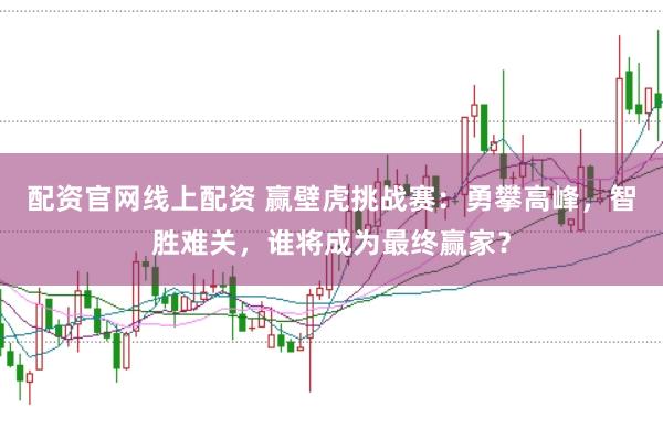 配资官网线上配资 赢壁虎挑战赛：勇攀高峰，智胜难关，谁将成为最终赢家？
