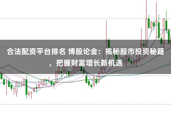 合法配资平台排名 博股论金：揭秘股市投资秘籍，把握财富增长新机遇