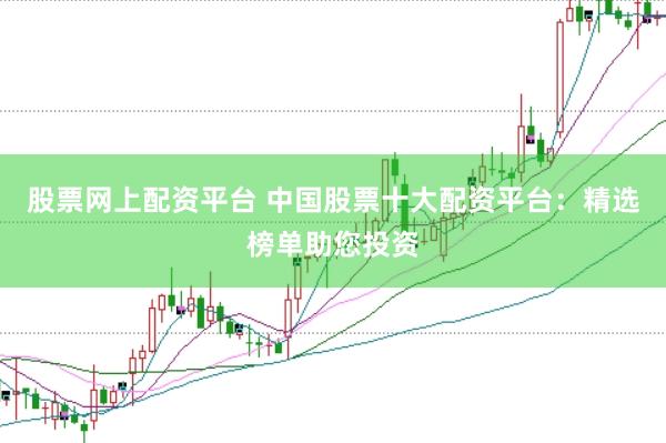 股票网上配资平台 中国股票十大配资平台：精选榜单助您投资