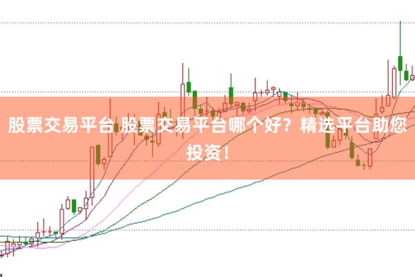 股票交易平台 股票交易平台哪个好？精选平台助您投资！