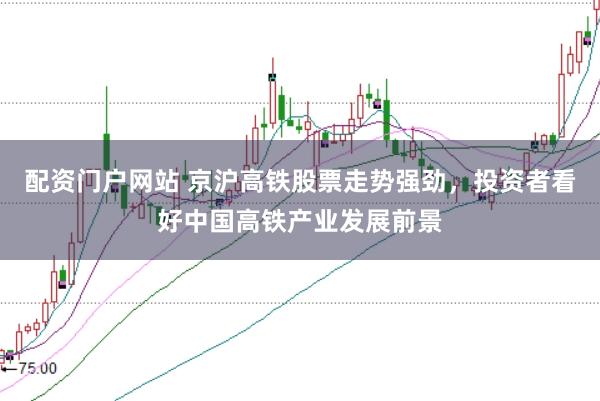 配资门户网站 京沪高铁股票走势强劲，投资者看好中国高铁产业发展前景