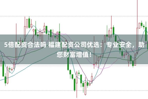 5倍配资合法吗 福建配资公司优选：专业安全，助您财富增值！