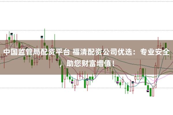 中国监管局配资平台 福清配资公司优选：专业安全，助您财富增值！