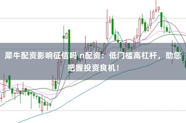 犀牛配资影响征信吗 n配资：低门槛高杠杆，助您把握投资良机！