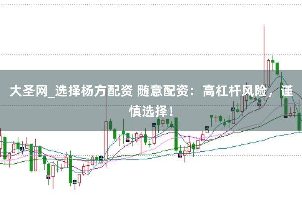 大圣网_选择杨方配资 随意配资：高杠杆风险，谨慎选择！
