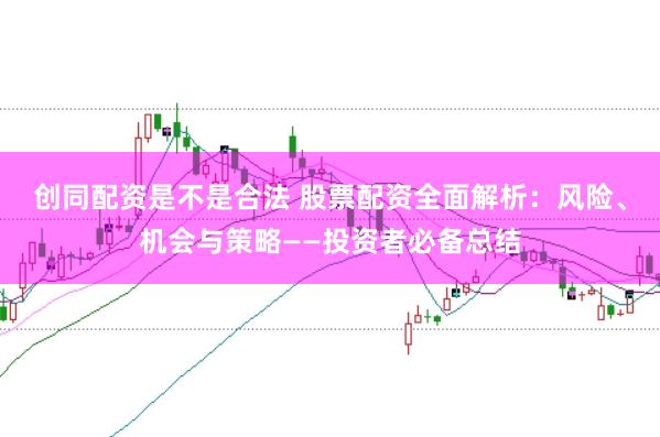 创同配资是不是合法 股票配资全面解析：风险、机会与策略——投资者必备总结