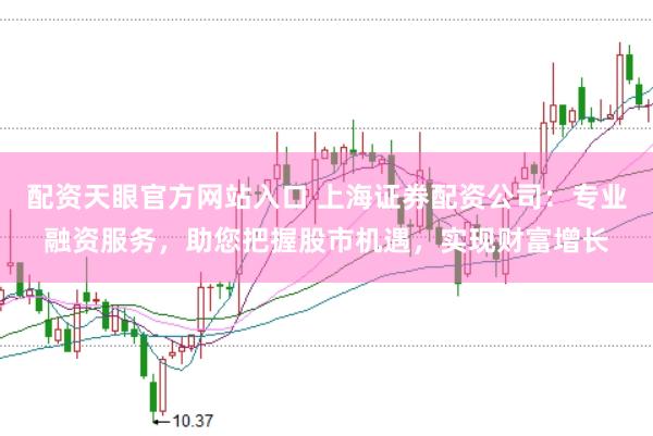 配资天眼官方网站入口 上海证券配资公司：专业融资服务，助您把握股市机遇，实现财富增长