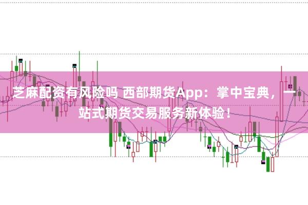 芝麻配资有风险吗 西部期货App：掌中宝典，一站式期货交易服务新体验！
