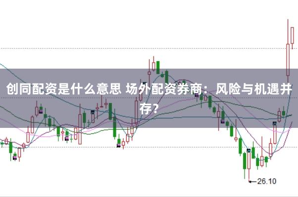 创同配资是什么意思 场外配资券商：风险与机遇并存？