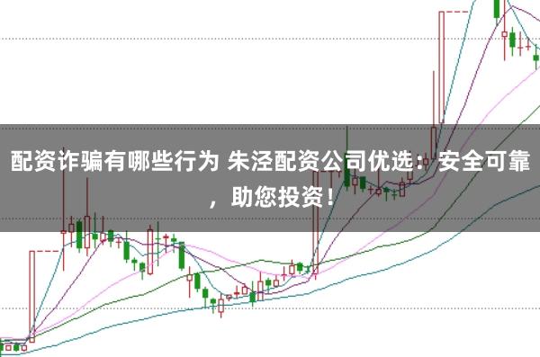 配资诈骗有哪些行为 朱泾配资公司优选：安全可靠，助您投资！