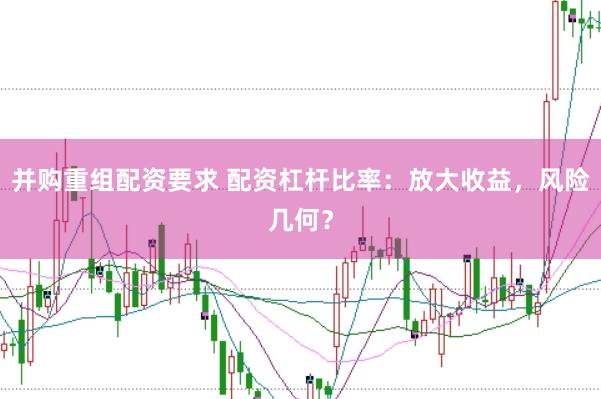 并购重组配资要求 配资杠杆比率：放大收益，风险几何？