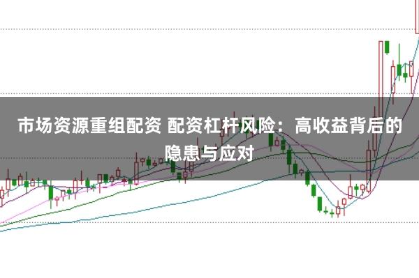 市场资源重组配资 配资杠杆风险：高收益背后的隐患与应对
