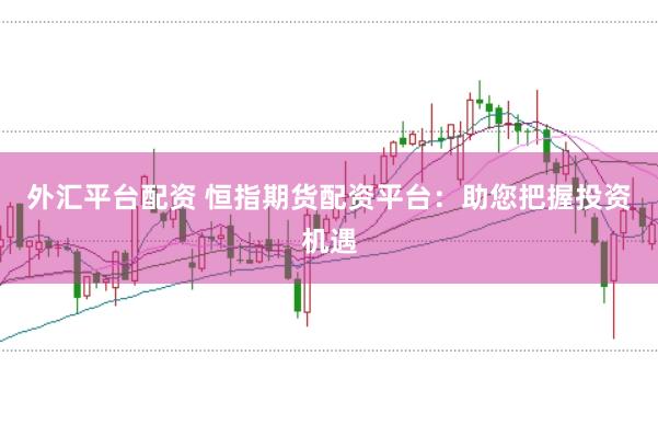 外汇平台配资 恒指期货配资平台：助您把握投资机遇