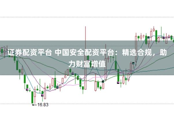 证券配资平台 中国安全配资平台：精选合规，助力财富增值