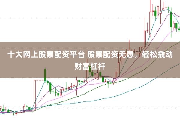 十大网上股票配资平台 股票配资无息，轻松撬动财富杠杆