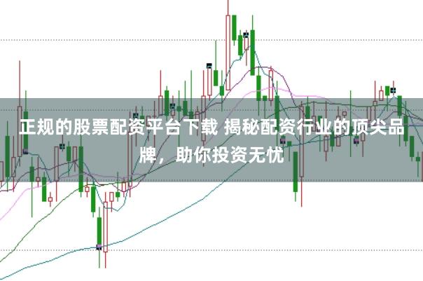 正规的股票配资平台下载 揭秘配资行业的顶尖品牌，助你投资无忧