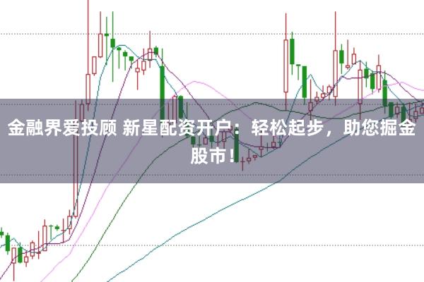 金融界爱投顾 新星配资开户：轻松起步，助您掘金股市！