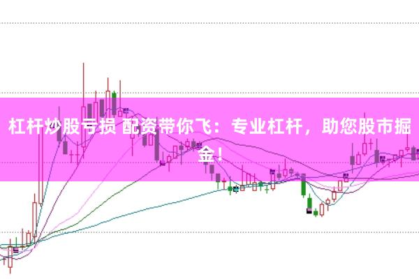 杠杆炒股亏损 配资带你飞：专业杠杆，助您股市掘金！