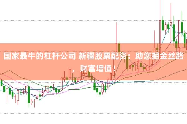 国家最牛的杠杆公司 新疆股票配资：助您掘金丝路，财富增值！