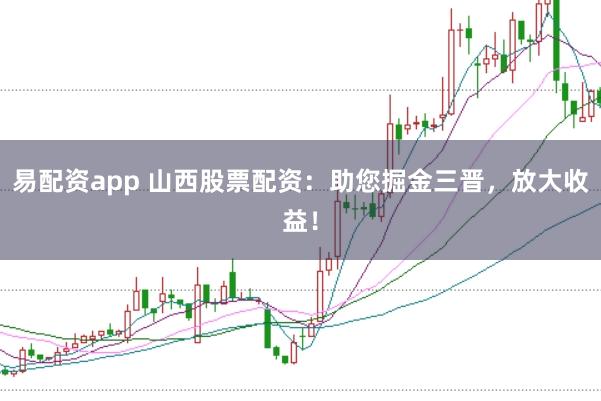 易配资app 山西股票配资：助您掘金三晋，放大收益！