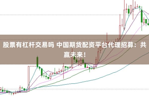 股票有杠杆交易吗 中国期货配资平台代理招募：共赢未来！