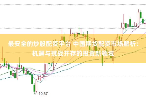 最安全的炒股配资平台 中国期货配资市场解析：机遇与挑战并存的投资新领域