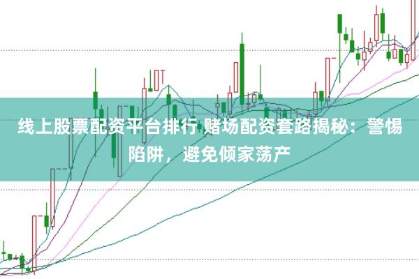 线上股票配资平台排行 赌场配资套路揭秘：警惕陷阱，避免倾家荡产
