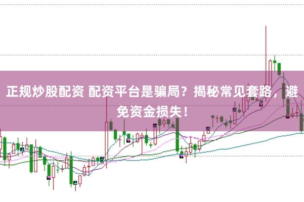 正规炒股配资 配资平台是骗局？揭秘常见套路，避免资金损失！
