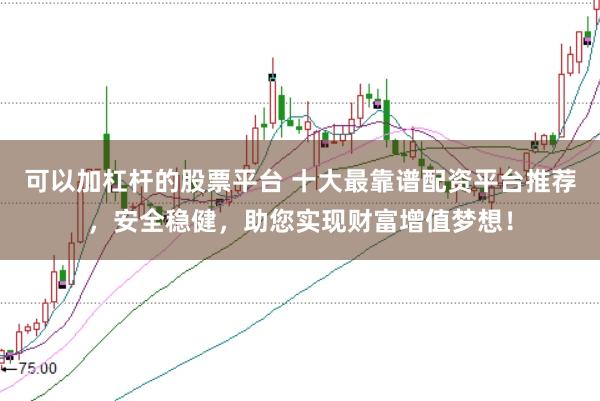 可以加杠杆的股票平台 十大最靠谱配资平台推荐，安全稳健，助您实现财富增值梦想！