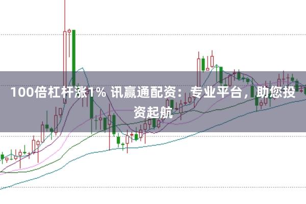 100倍杠杆涨1% 讯赢通配资：专业平台，助您投资起航