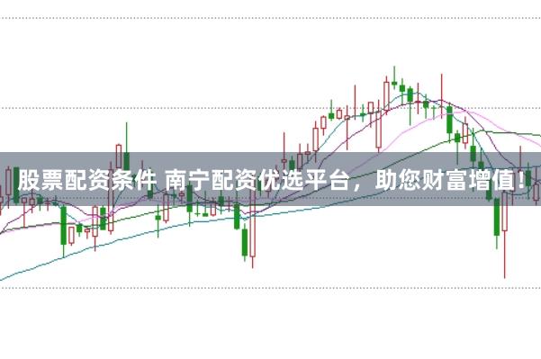 股票配资条件 南宁配资优选平台，助您财富增值！